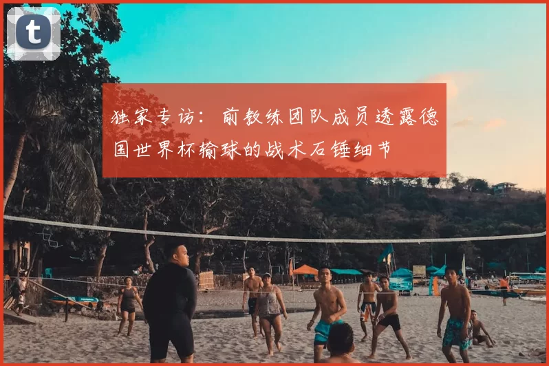 独家专访：前教练团队成员透露德国世界杯输球的战术石锤细节