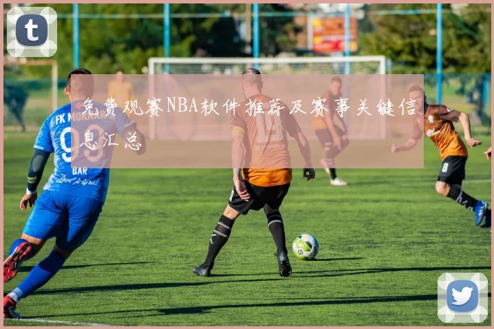 免费观赛NBA软件推荐及赛事关键信息汇总