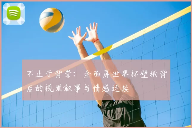 不止于背景：全面屏世界杯壁纸背后的视觉叙事与情感连接