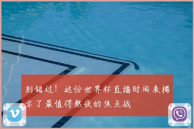 别错过!这份世界杯直播时间表揭示了最值得熬夜的焦点战