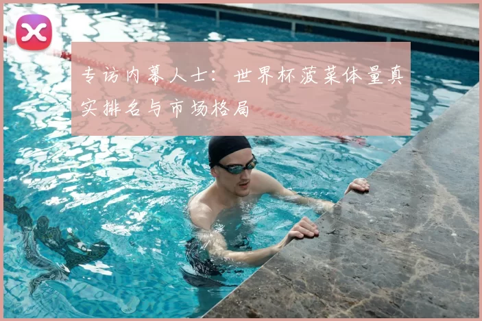 专访内幕人士：世界杯菠菜体量真实排名与市场格局