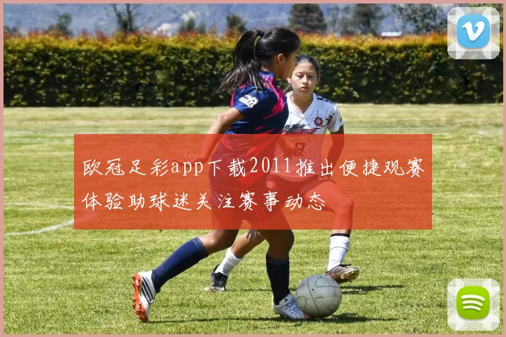 欧冠足彩app下载2011推出便捷观赛体验助球迷关注赛事动态