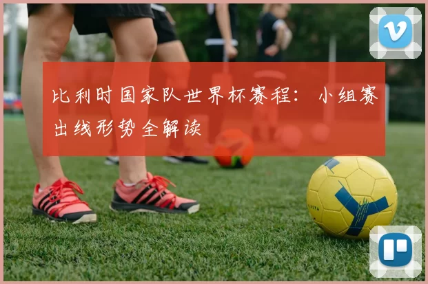 比利时国家队世界杯赛程:小组赛出线形势全解读