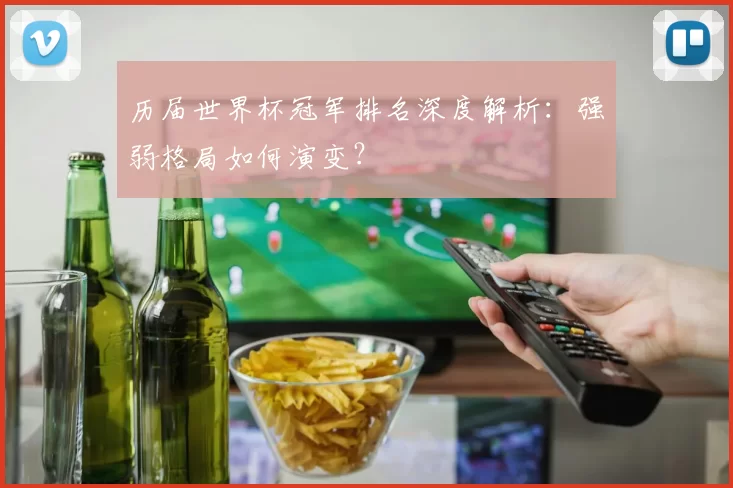 历届世界杯冠军排名深度解析:强弱格局如何演变?
