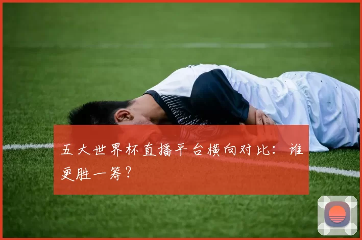 五大世界杯直播平台横向对比：谁更胜一筹？
