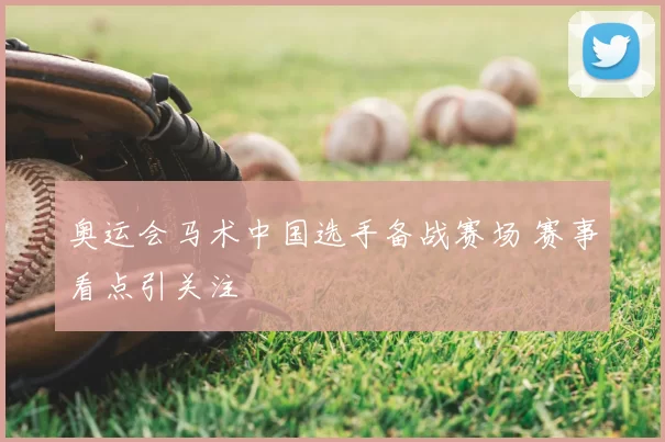 奥运会马术中国选手备战赛场 赛事看点引关注
