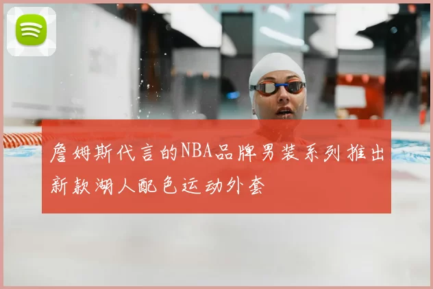 詹姆斯代言的NBA品牌男装系列推出新款湖人配色运动外套