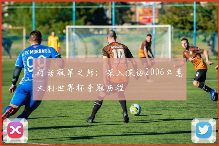 对话冠军之师：深入探访2006年意大利世界杯夺冠历程