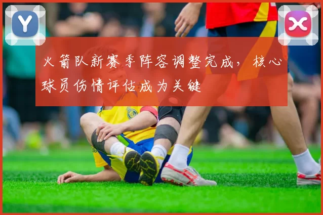 火箭队新赛季阵容调整完成，核心球员伤情评估成为关键