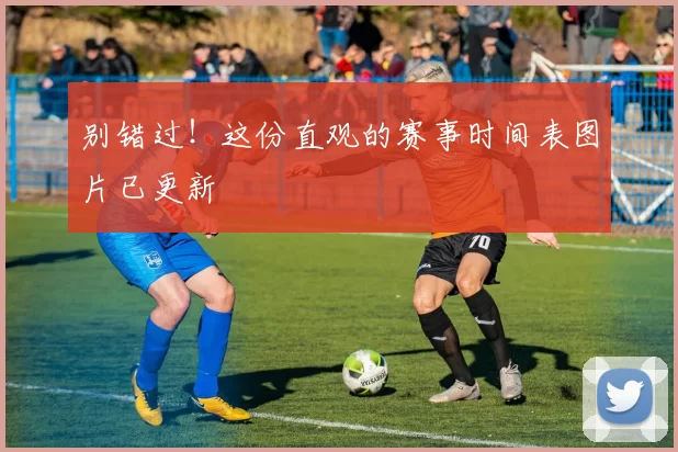 别错过！这份直观的赛事时间表图片已更新