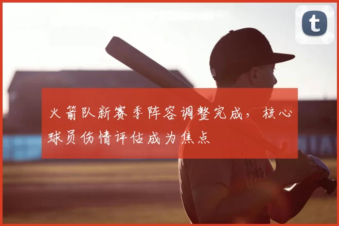 火箭队新赛季阵容调整完成，核心球员伤情评估成为焦点