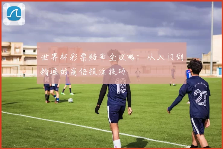 世界杯彩票赔率全攻略：从入门到精通的高倍投注技巧
