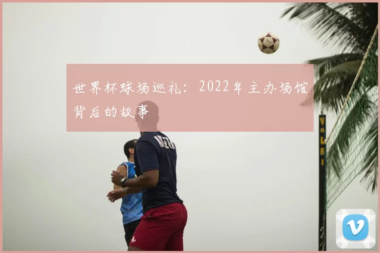 世界杯球场巡礼：2022年主办场馆背后的故事