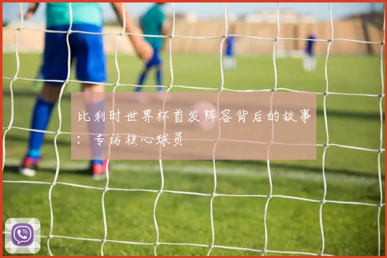 比利时世界杯首发阵容背后的故事：专访核心球员