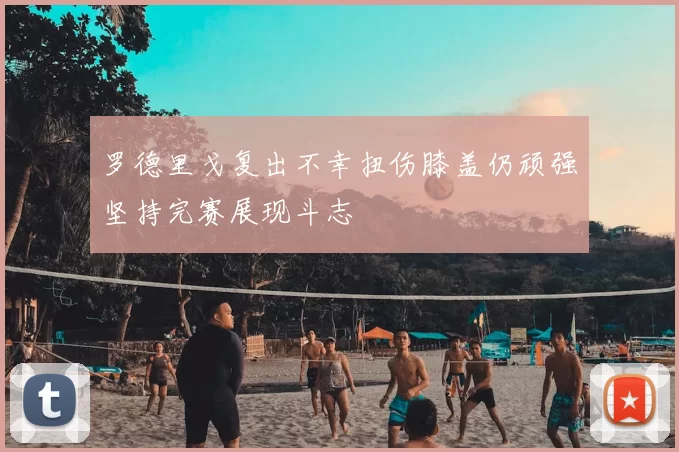 罗德里戈复出不幸扭伤膝盖仍顽强坚持完赛展现斗志