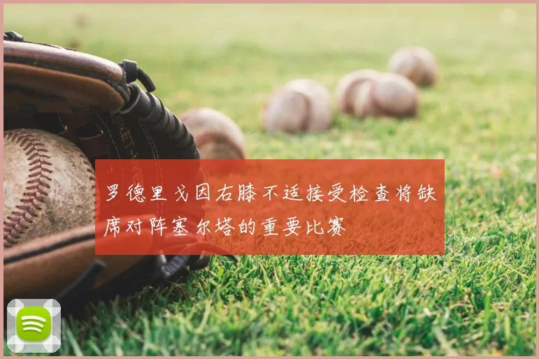 罗德里戈因右膝不适接受检查将缺席对阵塞尔塔的重要比赛