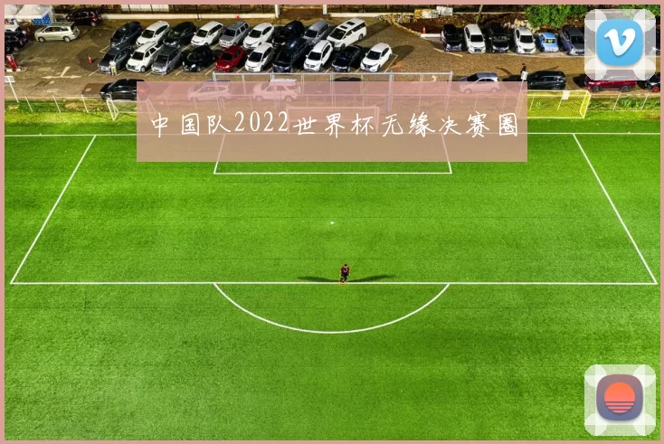 中国队2022世界杯无缘决赛圈
