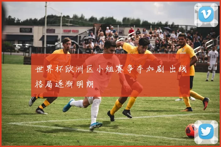 世界杯欧洲区小组赛争夺加剧 出线格局逐渐明朗