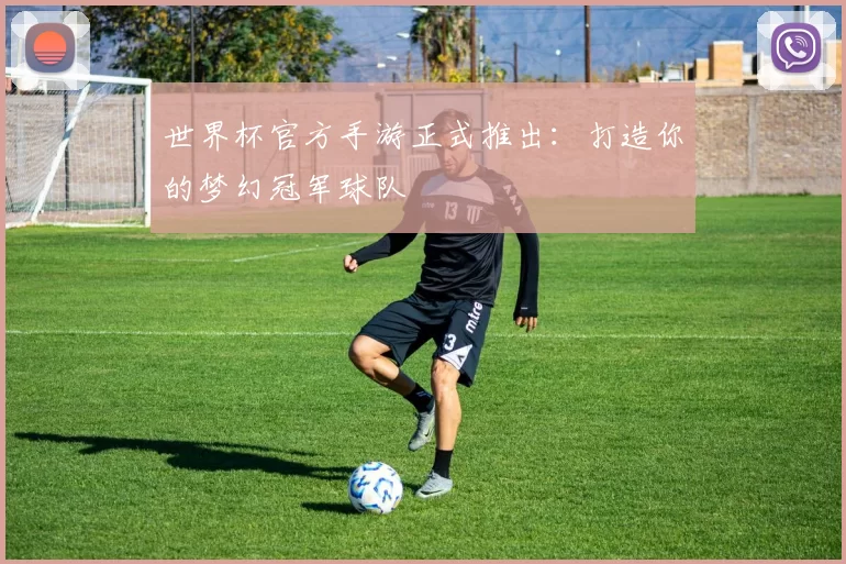 世界杯官方手游正式推出：打造你的梦幻冠军球队