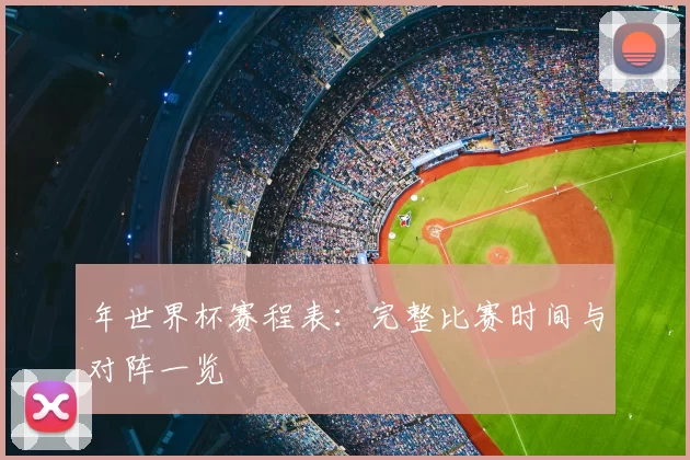年世界杯赛程表：完整比赛时间与对阵一览