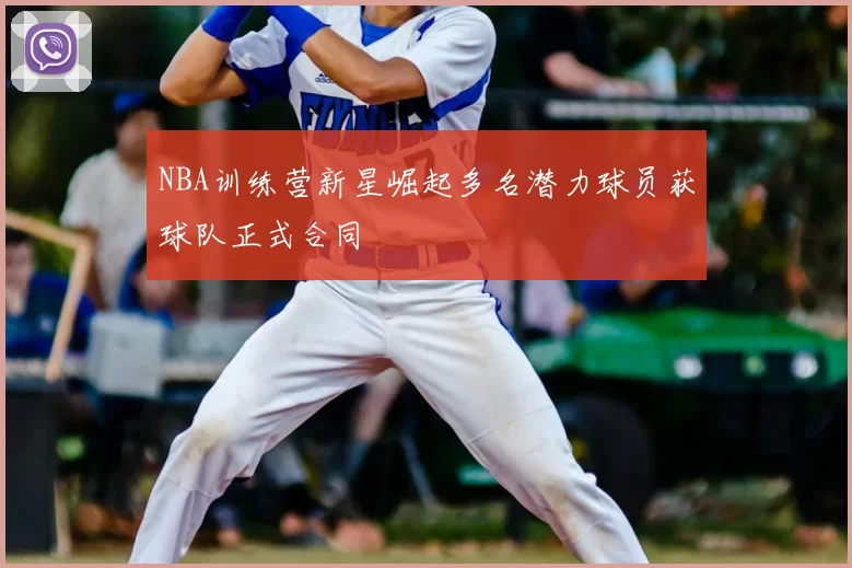 NBA训练营新星崛起多名潜力球员获球队正式合同