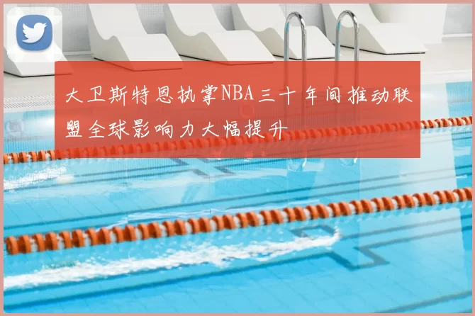 大卫斯特恩执掌NBA三十年间推动联盟全球影响力大幅提升