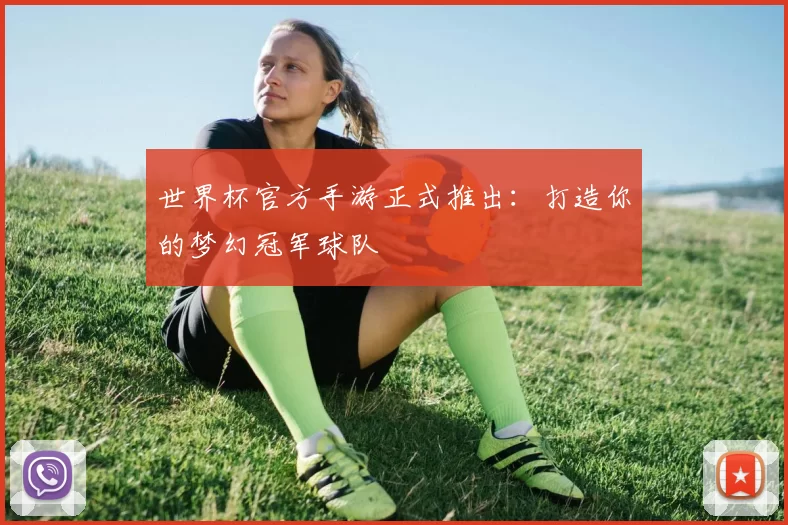 世界杯官方手游正式推出：打造你的梦幻冠军球队