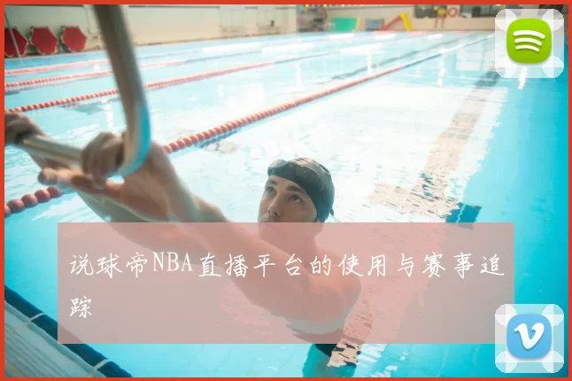 说球帝NBA直播平台的使用与赛事追踪
