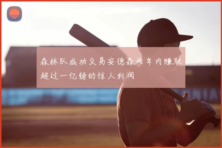 森林队成功交易安德森两年内赚取超过一亿镑的惊人利润