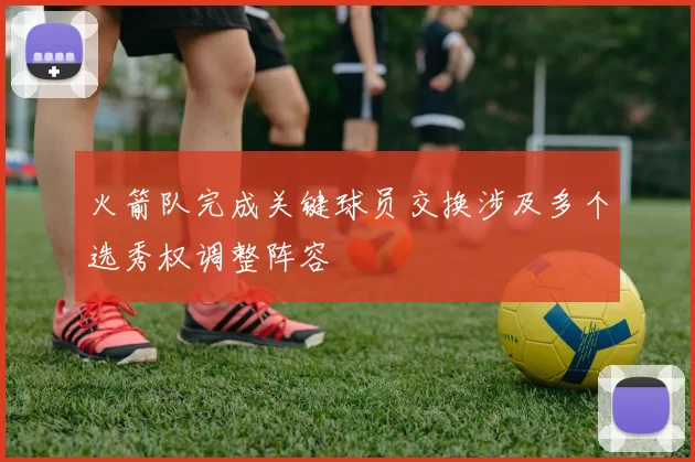 火箭队完成关键球员交换涉及多个选秀权调整阵容