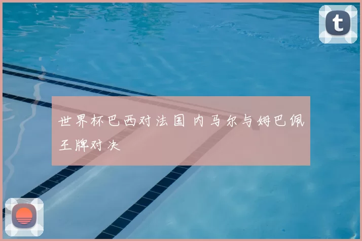 世界杯巴西对法国 内马尔与姆巴佩王牌对决