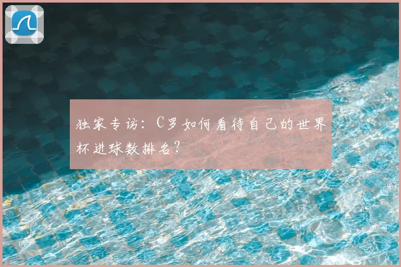独家专访:C罗如何看待自己的世界杯进球数排名?