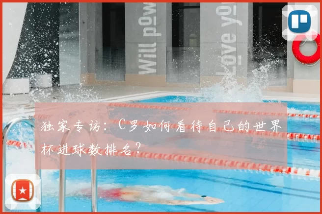 独家专访:C罗如何看待自己的世界杯进球数排名?