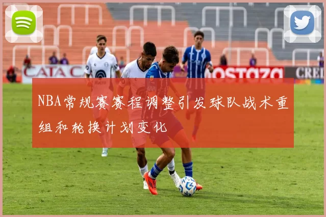 NBA常规赛赛程调整引发球队战术重组和轮换计划变化