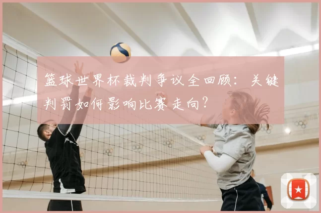 篮球世界杯裁判争议全回顾:关键判罚如何影响比赛走向?