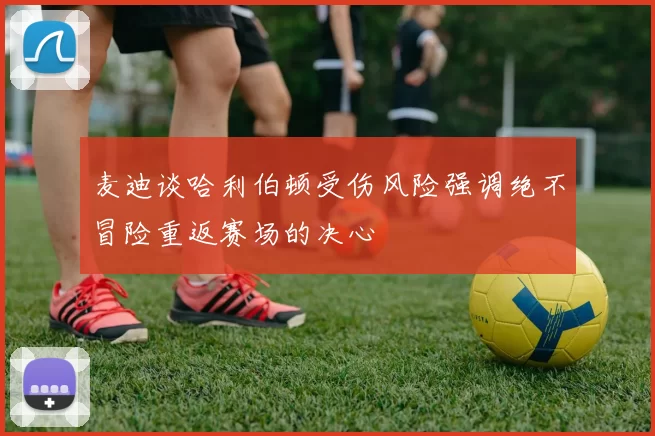 麦迪谈哈利伯顿受伤风险强调绝不冒险重返赛场的决心