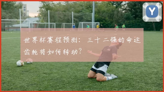 世界杯赛程预测：三十二强的命运齿轮将如何转动？