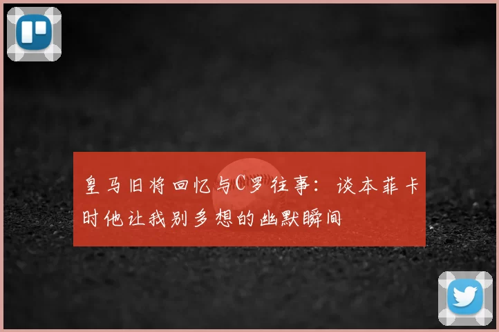 皇马旧将回忆与C罗往事：谈本菲卡时他让我别多想的幽默瞬间