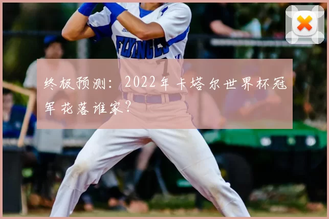 终极预测:2022年卡塔尔世界杯冠军花落谁家?