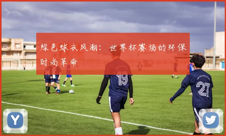 绿色球衣风潮:世界杯赛场的环保时尚革命