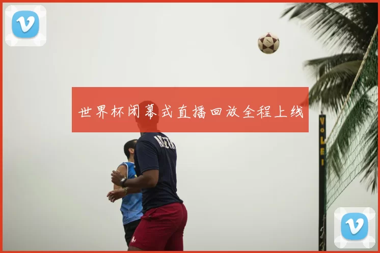 世界杯闭幕式直播回放全程上线