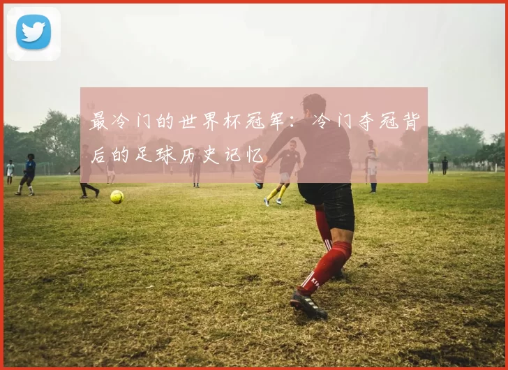 最冷门的世界杯冠军:冷门夺冠背后的足球历史记忆