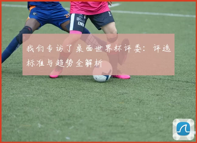 我们专访了桌面世界杯评委:评选标准与趋势全解析