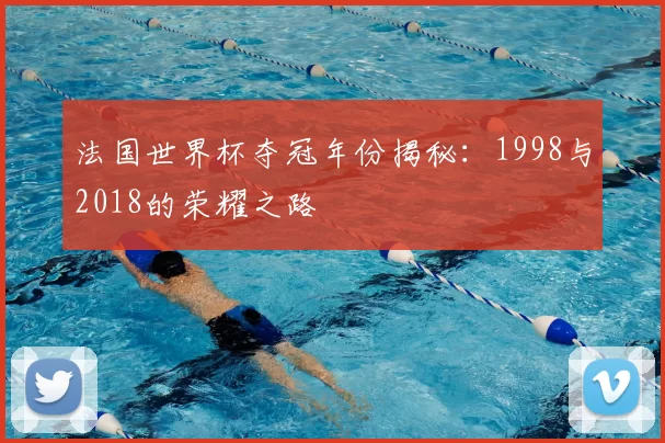 法国世界杯夺冠年份揭秘:1998与2018的荣耀之路