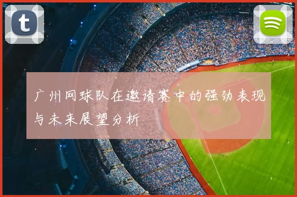 广州网球队在邀请赛中的强劲表现与未来展望分析