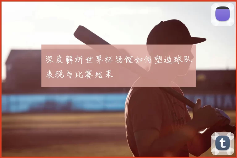 深度解析世界杯场馆如何塑造球队表现与比赛结果