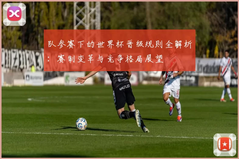 队参赛下的世界杯晋级规则全解析:赛制变革与竞争格局展望