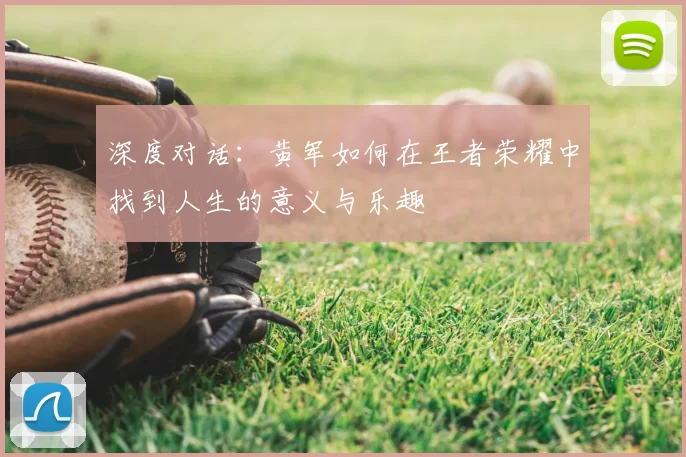 深度对话：黄军如何在王者荣耀中找到人生的意义与乐趣