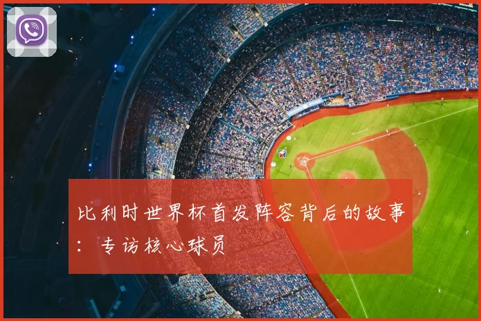 比利时世界杯首发阵容背后的故事:专访核心球员
