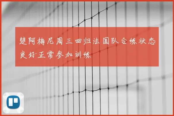 楚阿梅尼周三回归法国队合练状态良好正常参加训练